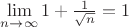 $\lim\limits_{n\rightarrow \infty }1+{\frac {1}{\sqrt {n}}}=1$ $\lim\limits_{n\rightarrow \infty }1+{\frac {1}{\sqrt {n}}}=1$