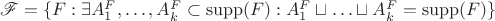 $\mathscr{F} = \{F: \exists A^F_1, \ldots, A^F_k \subset \mathrm{supp}(F): A^F_1 \sqcup \ldots \sqcup A_k^F = \mathrm{supp}(F)\}$ $\mathscr{F} = \{F: \exists A^F_1, \ldots, A^F_k \subset \mathrm{supp}(F): A^F_1 \sqcup \ldots \sqcup A_k^F = \mathrm{supp}(F)\}$