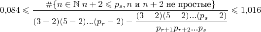 $$0{,}084\leqslant\dfrac{\#\{n\in\mathbb N|n+2\leqslant p_s, n\text{ и }n+2\text{ не простые}\}}{(3-2)(5-2)...(p_r-2)-\dfrac{(3-2)(5-2)...(p_s-2)}{p_{r+1}p_{r+2}...p_s}}\leqslant 1{,}016$$