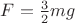 $F=\frac32 mg$ $F=\frac32 mg$