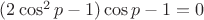 $(2\cos^2p-1)\cos p-1=0$