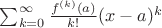 $\sum_{k=0}^\infty {f^{(k)} (a) \over k!} (x - a)^k$
