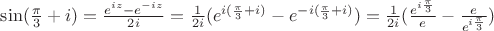 $\sin( \frac \pi 3 + i ) = \frac {e ^ {i z} - e ^ {-i z} } {2 i} = \frac 1 {2 i} (e ^ {i (\frac \pi 3 + i)} - e ^ {-i (\frac \pi 3 + i)}) = \frac 1 {2 i} (\frac {e ^ {i \frac \pi 3}} e - \frac e {e ^ {i \frac \pi 3}})$