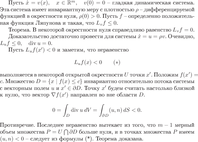 Пусть $\dot x=v(x),\quad x\in\mathbb{R}^m,\quad v(0)=0$ -- гладкая динамическая система.
Эта система имеет инвариантную меру с плотностью $\rho$ -- дифференцируемой функцией в окрестности нуля, $\rho(0)>0$.
Пусть $f$ -- определенно положительная функция Ляпунова и такая, что $L_vf\le 0$.

Теорема. В некоторой окрестности нуля справедливо равенство $L_vf=0$.

Доказательство достаточно провести для системы $\dot x=u=\rho v$. Очевидно, $L_uf\le0,\quad \mathrm{div}\, u=0$.

Пусть $L_uf(x')<0$ и заметим, что неравенство $$L_uf(x)<0\qquad (*)$$ выполняется в некоторой открытой окрестности $U$ точки $x'$. 
Положим $f(x')=c$. Множество $D=\{x\mid f(x)\le c\} $ инвариантно относительно потока системы с векторным полем $u$ и $x'\in\partial D$. Точку $x'$ будем считать настолько близкой к нулю, что вектор $\nabla f(x')$ направлен во вне области $D$.
$$0=\int_D\mathrm{div}\,u\,dV=\int_{\partial D}(u,n)\,dS<0.$$
Противречие. Последнее неравенство вытекает из того, что $m-1$ мерный объем множества $P=U\bigcap \partial D$ больше нуля, и в точках множества $P$ имеем $(u,n)<0$ --  следует из формулы (*). Теорема доказана.