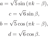 $$a = \sqrt {5} \sin {(\pi k - \beta)},$$ $$c = \sqrt {6} \sin {\beta},$$ $$b = \sqrt {5} \cos {(\pi k - \beta)},$$ $$d = \sqrt {6} \cos {\beta}.$$