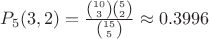$P_5(3,2) = \frac{\binom{10}{3} \binom{5}{2}} {\binom{15}{5}} \approx  0.3996$