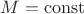 $M=\operatorname{const}$