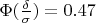\Phi (\frac{\delta}{\sigma})=0.47