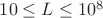 $10 \leq L \leq 10^8$