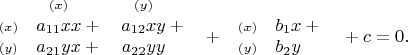 $$\begin{array}{ccc}  & {\scriptstyle (x)}\hphantom{{}+{}} & {\scriptstyle (y)}\hphantom{{}+{}} \\ {\scriptstyle (x)} & a_{11}xx+{} & a_{12}xy+{} \\ {\scriptstyle (y)} & a_{21}yx+{} & a_{22}yy\hphantom{{}+{}} \\ \end{array} \begin{array}{l} \\ + \end{array} \begin{array}{ccc}  & \vphantom{\scriptstyle (y)}\hphantom{{}+{}} \\ {\scriptstyle (x)} & b_{1}x+{} \\ {\scriptstyle (y)} & b_{2}y\hphantom{{}+{}} \\ \end{array} \begin{array}{l} \\ {}+c=0. \end{array} $$