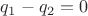 $q_1-q_2=0$