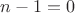 $n-1=0$