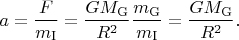 $$a=\frac{F}{m_{\mathrm{I}}}=\frac{GM_{\mathrm{G}}}{R^2}\frac{m_{\mathrm{G}}}{m_{\mathrm{I}}}=\frac{GM_{\mathrm{G}}}{R^2}.$$
