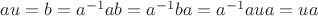 $au=b=a^{-1}ab=a^{-1}ba=a^{-1}aua=ua$