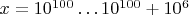$x=10^{100}\ldots 10^{100}+10^6$
