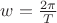 $w=\frac{2\pi}{T}$