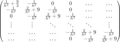 \begin{pmatrix}
\frac1{h^2}+\frac92& -\frac1{h^2}  & 0                  & 0                & \ldots& \ldots\\
-\frac1{h^2}          & \frac2{h^2}+9& -\frac1{h^2}  & 0                & \ldots& \ldots\\
0                          & -\frac1{h^2}  & \frac2{h^2}+9& -\frac1{h^2}& \ldots& \ldots\\
 \vdots                  & \vdots           & \ddots            & \ddots     & \ddots& \vdots\\
 \ldots&  \ldots& \ldots& -\frac1{h^2}          & \frac2{h^2}+9& -\frac1{h^2} \\
\ldots& \ldots &\ldots& 0 & -\frac1{h^2}          & \frac2{h^2}+9
\end{pmatrix}