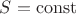 $S = \operatorname{const}$