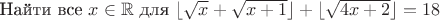 $\text{{Найти все }} x \in \mathbb{R} \text{{ для }} \lfloor \sqrt{x} + \sqrt{x+1} \rfloor + \lfloor \sqrt{4x+2} \rfloor = 18$