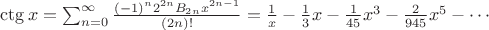 $\ctg x&{}=\sum _{n=0}^{\infty }{\frac {(-1)^{n}2^{2n}B_{2n}x^{2n-1}}{(2n)!}}=\frac 1 x-{\frac {1}{3}}x-{\frac {1}{45}}x^{3}-{\frac {2}{945}}x^{5}-\cdots$