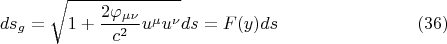 $$ ds_g = \sqrt{1+\frac {2 \varphi_{\mu \nu}} {c^2} u^{\mu} u^{\nu}} ds = F(y) ds       \eqno (36)   $$