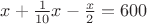 $x+\frac{1}{10}x-\frac{x}{2}=600$