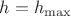 $h=h_{\max}$