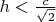 $h<\frac{c}{\sqrt{2}}$
