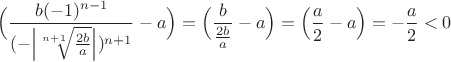 $\Big(\dfrac{b(-1)^{n-1}}{(-\Big|\sqrt[n+1]{\frac{2b}{a}}\Big|)^{n+1}} - a\Big) = \Big(\dfrac{b}{\frac{2b}{a}} - a\Big) = \Big(\dfrac{a}{2} - a\Big) = -\dfrac{a}{2} < 0$
