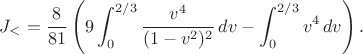 $$J_<=\frac8{81}\left( 9\int_0^{2/3}\frac{v^4}{(1-v^2)^2}\,dv -\int_0^{2/3}v^4\,dv\right). \tag{18}$$ $$J_<=\frac8{81}\left( 9\int_0^{2/3}\frac{v^4}{(1-v^2)^2}\,dv -\int_0^{2/3}v^4\,dv\right). \tag{18}$$