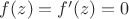$f(z) = f'(z) = 0$