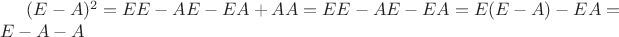 $(E-A)^2=EE-AE-EA+AA=EE-AE-EA=E(E-A)-EA=E-A-A$