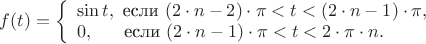 $f(t) = 
          \left\{ \begin{array}{l} 
                   \sin t, ~ \text{если} ~ (2 \cdot n - 2) \cdot \pi < t < (2 \cdot n - 1) \cdot \pi,\\ 
                   0, ~ ~ ~ ~ ~ \text{если} ~ (2 \cdot n - 1) \cdot \pi < t < 2 \cdot \pi \cdot n. 
          \end{array} \right. $