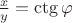 $\frac{x}{y}=\ctg\varphi$