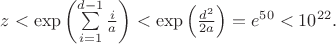 $z<\exp\left(\sum\limits_{i=1}^{d-1} \frac i a\right)<\exp\left(\frac {d^2} {2a}\right)=e^{50}<10^{22}.$ $z<\exp\left(\sum\limits_{i=1}^{d-1} \frac i a\right)<\exp\left(\frac {d^2} {2a}\right)=e^{50}<10^{22}.$