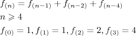 \[
\begin{gathered}
  f_{(n)}  = f_{(n - 1)}  + f_{(n - 2)}  + f_{(n - 4)}  \hfill \\
  n \geqslant 4 \hfill \\
  f_{(0)}  = 1,f_{(1)}  = 1,f_{(2)}  = 2,f_{(3)}  = 4 \hfill \\ 
\end{gathered} 
\]