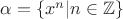 $\alpha=\{x^n|n\in \mathbb{Z}\}$ $\alpha=\{x^n|n\in \mathbb{Z}\}$