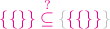 ${\color{magenta}{\{\{\}\} \stackrel{?}{\subseteq}}\,
{\color{lightgray}{\{}{\color{magenta}{\{}{\color{magenta}{\{}{\color{magenta}{\}}{\color{magenta}{\}}{\color{lightgray}{\}}$