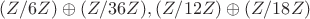 $(Z/6Z ) \oplus (Z/36Z ), (Z/12Z ) \oplus (Z/18Z )$