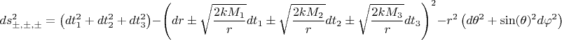 $$
ds^{2}_{\pm, \pm, \pm} = \left( dt_1^2 + dt_2^2 + dt_3^2 \right) 
- \left( dr \pm \sqrt{\frac{2 k M_1 }{r}} dt_1 \pm \sqrt{\frac{ 2 k M_2 }{r}} d t_2 \pm \sqrt{\frac{ 2 k M_3 }{r}} d t_3 \right)^2 - r^2 \left( d\theta^2 + \sin(\theta)^2 d \varphi^2 \right)
$$