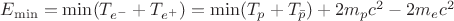 ${E_{\min }} = \min ({T_{{e^ - }}} + {T_{{e^ + }}}) = \min ({T_p} + {T_{\bar p}}) + 2{m_p}{c^2} - 2{m_e}{c^2}$ ${E_{\min }} = \min ({T_{{e^ - }}} + {T_{{e^ + }}}) = \min ({T_p} + {T_{\bar p}}) + 2{m_p}{c^2} - 2{m_e}{c^2}$