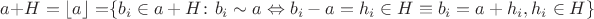 $a + H = \left\lfloor a \right\rfloor = $\left\lbrace b_{i} \in a + H \colon b_{i} \sim a \Leftrightarrow b_{i} - a = h_{i} \in H \equiv b_{i} = a + h_{i}, h_{i} \in H \right\rbrace$