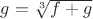 $g=\sqrt[3]{f+g}$