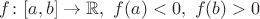 $f\colon[a,b]\to\mathbb{R},\ f(a)<0,\ f(b)>0$