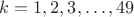 $$k=1, 2, 3, \dots , 49$$ $$k=1, 2, 3, \dots , 49$$