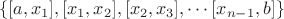 $$
\lbrace
[a,x_1],
[x_1, x_2],
[x_2, x_3],
\cdots
[x_{n-1}, b]
\rbrace
$$