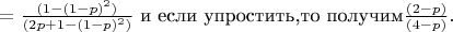 $ = \frac {(1 - (1-p)^2)} {(2p + 1 - (1-p)^2)}$ и если упростить,то получим$ \frac {(2 - p)} {(4 - p)}.$
