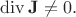 $\operatorname{div}\mathbf{J}\ne 0.$