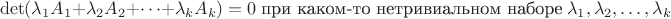 $$\det(\lambda_1 A_1+ \lambda_2 A_2+\dots+\lambda_k A_k)=0 \; \text{при каком-то нетривиальном наборе} \; \lambda_1,\lambda_2,\dots,\lambda_k$$