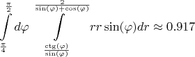 $$\int\limits_{\frac{\pi}{4}}^{\frac{\pi}{2}} d \varphi \int\limits_{ \frac{\operatorname{ctg} ( \varphi)}{\sin( \varphi)}}^{\frac{2}{\sin( \varphi) + \cos( \varphi)}} r r \sin(\varphi) dr \approx 0.917$$